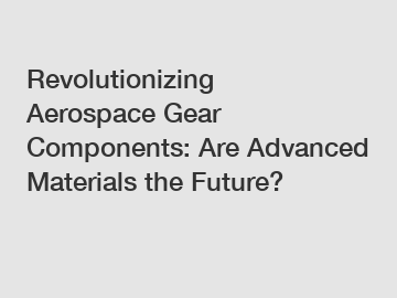 Revolutionizing Aerospace Gear Components: Are Advanced Materials the Future?