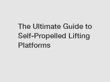 The Ultimate Guide to Self-Propelled Lifting Platforms