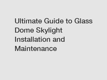 Ultimate Guide to Glass Dome Skylight Installation and Maintenance