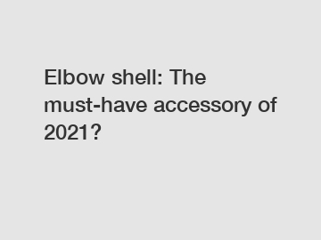 Elbow shell: The must-have accessory of 2021?