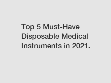 Top 5 Must-Have Disposable Medical Instruments in 2021.