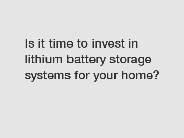 Is it time to invest in lithium battery storage systems for your home?