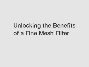 Unlocking the Benefits of a Fine Mesh Filter