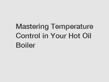 Mastering Temperature Control in Your Hot Oil Boiler