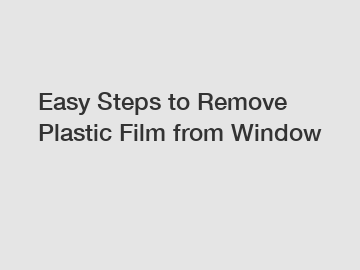 Easy Steps to Remove Plastic Film from Window