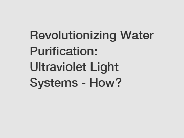 Revolutionizing Water Purification: Ultraviolet Light Systems - How?