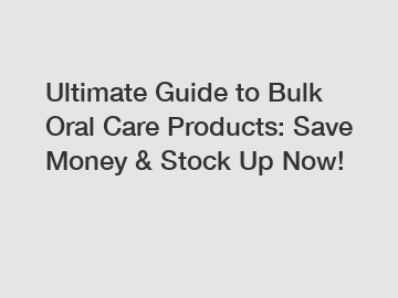 Ultimate Guide to Bulk Oral Care Products: Save Money & Stock Up Now!