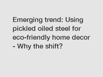 Emerging trend: Using pickled oiled steel for eco-friendly home decor - Why the shift?