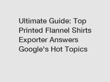 Ultimate Guide: Top Printed Flannel Shirts Exporter Answers Google's Hot Topics