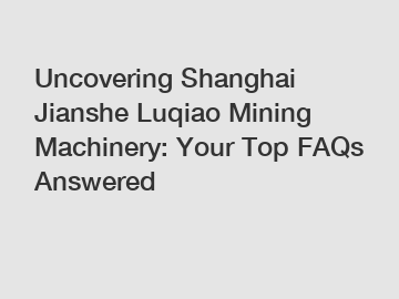 Uncovering Shanghai Jianshe Luqiao Mining Machinery: Your Top FAQs Answered