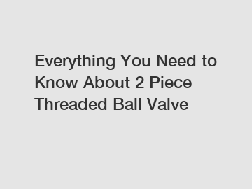 Everything You Need to Know About 2 Piece Threaded Ball Valve