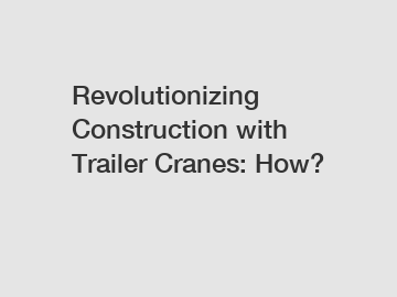 Revolutionizing Construction with Trailer Cranes: How?