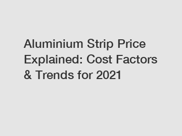 Aluminium Strip Price Explained: Cost Factors & Trends for 2021