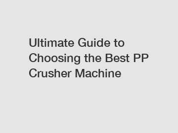 Ultimate Guide to Choosing the Best PP Crusher Machine