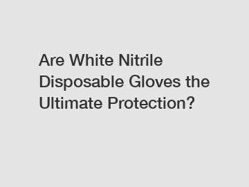 Are White Nitrile Disposable Gloves the Ultimate Protection?