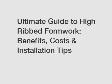 Ultimate Guide to High Ribbed Formwork: Benefits, Costs & Installation Tips