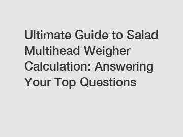 Ultimate Guide to Salad Multihead Weigher Calculation: Answering Your Top Questions