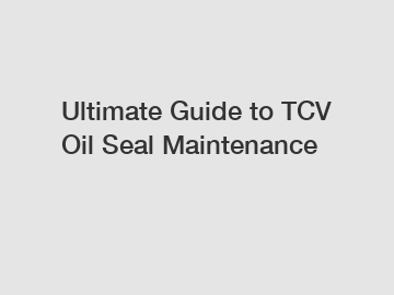 Ultimate Guide to TCV Oil Seal Maintenance