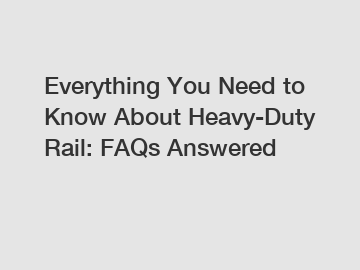 Everything You Need to Know About Heavy-Duty Rail: FAQs Answered