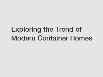 Exploring the Trend of Modern Container Homes