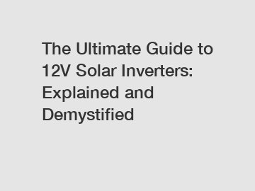 The Ultimate Guide to 12V Solar Inverters: Explained and Demystified