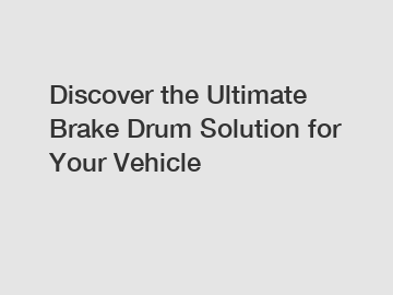 Discover the Ultimate Brake Drum Solution for Your Vehicle