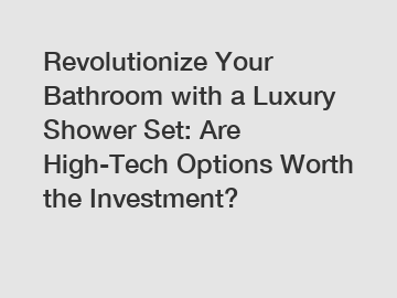 Revolutionize Your Bathroom with a Luxury Shower Set: Are High-Tech Options Worth the Investment?
