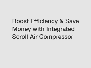 Boost Efficiency & Save Money with Integrated Scroll Air Compressor