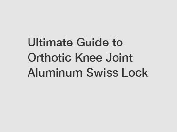 Ultimate Guide to Orthotic Knee Joint Aluminum Swiss Lock