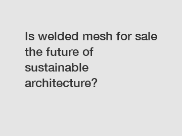 Is welded mesh for sale the future of sustainable architecture?