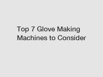 Top 7 Glove Making Machines to Consider