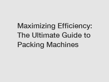 Maximizing Efficiency: The Ultimate Guide to Packing Machines