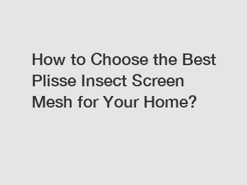 How to Choose the Best Plisse Insect Screen Mesh for Your Home?