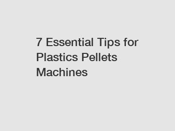 7 Essential Tips for Plastics Pellets Machines