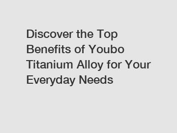 Discover the Top Benefits of Youbo Titanium Alloy for Your Everyday Needs
