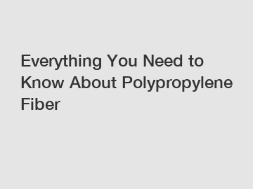 Everything You Need to Know About Polypropylene Fiber