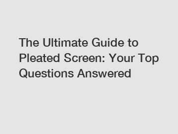 The Ultimate Guide to Pleated Screen: Your Top Questions Answered