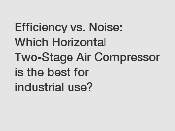 Efficiency vs. Noise: Which Horizontal Two-Stage Air Compressor is the best for industrial use?