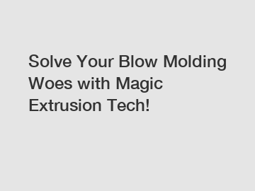 Solve Your Blow Molding Woes with Magic Extrusion Tech!