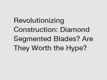Revolutionizing Construction: Diamond Segmented Blades? Are They Worth the Hype?