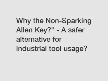 Why the Non-Sparking Allen Key?" - A safer alternative for industrial tool usage?