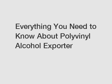 Everything You Need to Know About Polyvinyl Alcohol Exporter