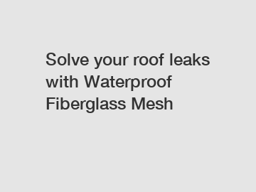 Solve your roof leaks with Waterproof Fiberglass Mesh
