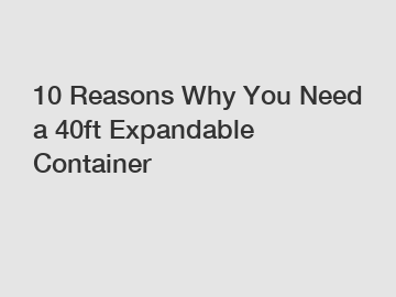 10 Reasons Why You Need a 40ft Expandable Container