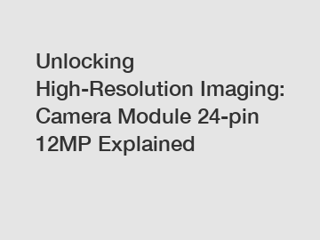 Unlocking High-Resolution Imaging: Camera Module 24-pin 12MP Explained