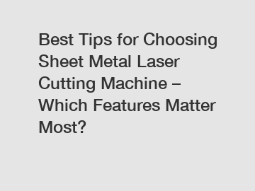 Best Tips for Choosing Sheet Metal Laser Cutting Machine – Which Features Matter Most?