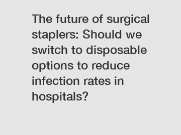 The future of surgical staplers: Should we switch to disposable options to reduce infection rates in hospitals?