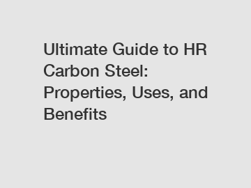 Ultimate Guide to HR Carbon Steel: Properties, Uses, and Benefits
