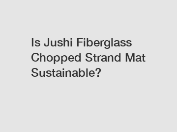 Is Jushi Fiberglass Chopped Strand Mat Sustainable?