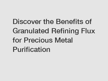 Discover the Benefits of Granulated Refining Flux for Precious Metal Purification